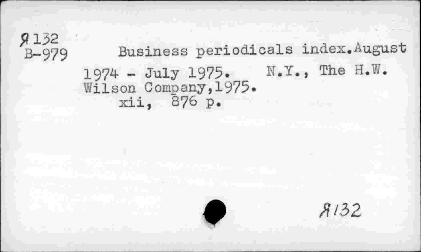 ﻿P 132
B-979
Business periodicals 1974 _ July 1975. N.Y Wilson Company,1975»
xii, 87& P»
index.August , The H.W.
^/32